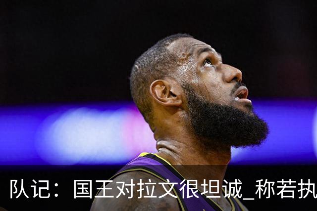 队记：国王对拉文很坦诚 称若执行球员选项球队就会做出商业决定